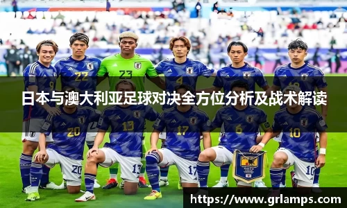 日本与澳大利亚足球对决全方位分析及战术解读