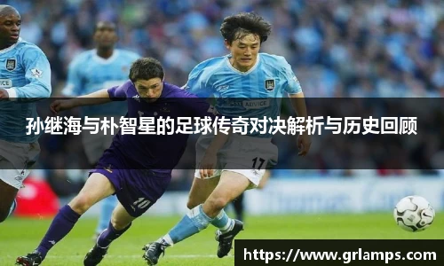 孙继海与朴智星的足球传奇对决解析与历史回顾