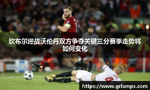 坎布尔迎战沃伦丹双方争夺关键三分赛季走势将如何变化