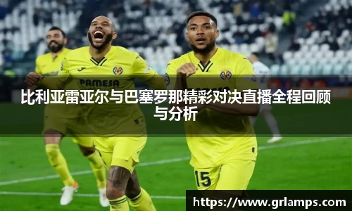 比利亚雷亚尔与巴塞罗那精彩对决直播全程回顾与分析