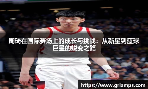 周琦在国际赛场上的成长与挑战：从新星到篮球巨星的蜕变之路
