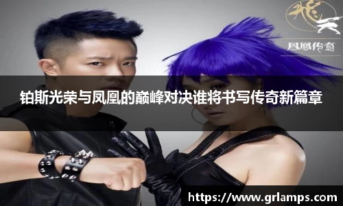 铂斯光荣与凤凰的巅峰对决谁将书写传奇新篇章